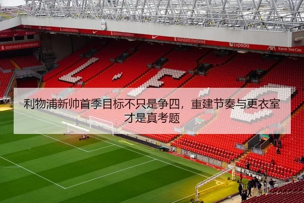 利物浦新帅首季目标不只是争四，重建节奏与更衣室才是真考题